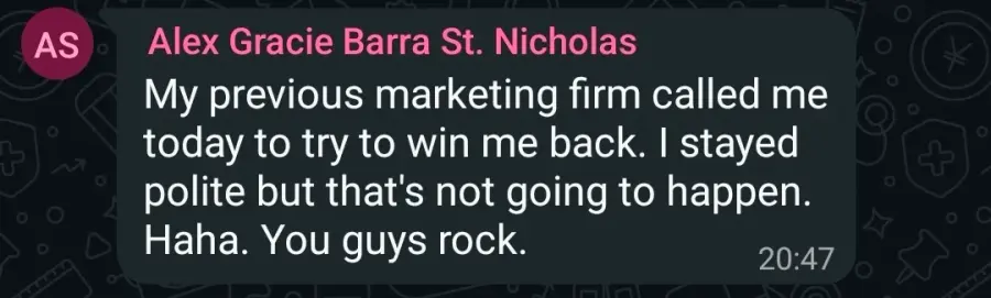 Alex: "My previous marketing firm called me today to try to win me back. I stayed polite but that's not going to happen. Haha. You guys rock."