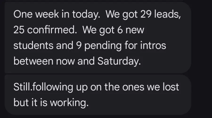 Moses: "One week in today. We got 29 leads, 25 confirmed. We got 6 new students and 9 pending for intros between now and Saturday."