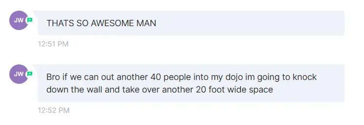 Jason: "Bro if we can get another 40 people into my dojo im going to knock down the wall and take over another 20 foot wide space"